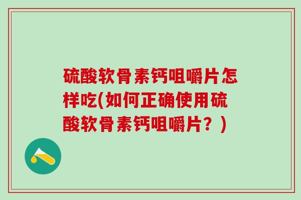 硫酸软骨素钙咀嚼片怎样吃(如何正确使用硫酸软骨素钙咀嚼片？)