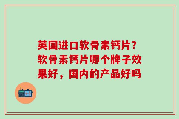 英国进口软骨素钙片？软骨素钙片哪个牌子效果好，国内的产品好吗