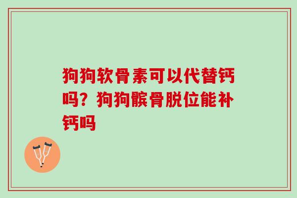 狗狗软骨素可以代替钙吗？狗狗髌骨脱位能补钙吗