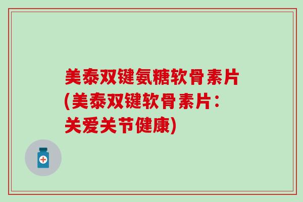 美泰双键氨糖软骨素片(美泰双键软骨素片：关爱关节健康)