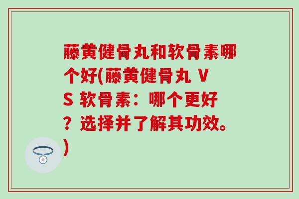 藤黄健骨丸和软骨素哪个好(藤黄健骨丸 VS 软骨素：哪个更好？选择并了解其功效。)
