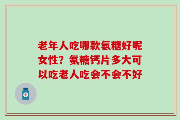 老年人吃哪款氨糖好呢女性?氨糖钙片多大可以吃老人吃会不会不好 老年人吃哪款氨糖好呢女性?氨糖钙片多大可以吃老人吃会不会不好