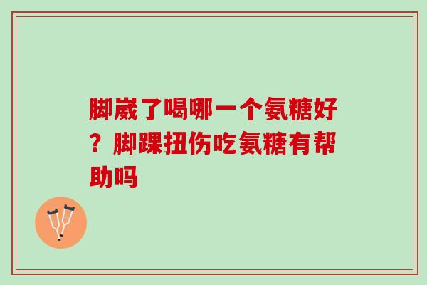 脚崴了喝哪一个氨糖好?脚踝扭伤吃氨糖有帮助吗 脚崴了喝哪一个氨糖好?脚踝扭伤吃氨糖有帮助吗