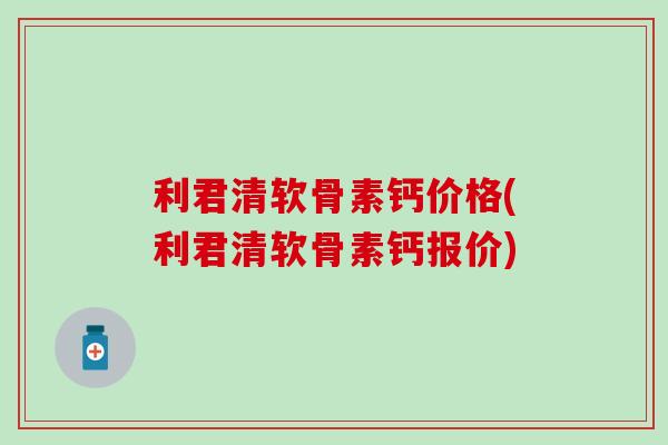 利君清软骨素钙价格(利君清软骨素钙报价)