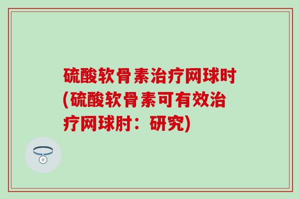 硫酸软骨素治疗网球时(硫酸软骨素可有效治疗网球肘：研究)