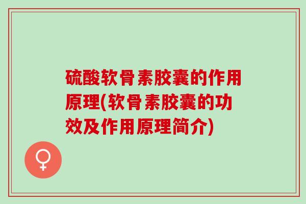 硫酸软骨素胶囊的作用原理(软骨素胶囊的功效及作用原理简介)