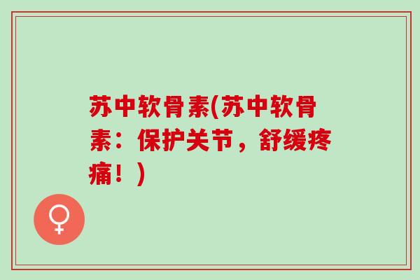 苏中软骨素(苏中软骨素：保护关节，舒缓疼痛！)