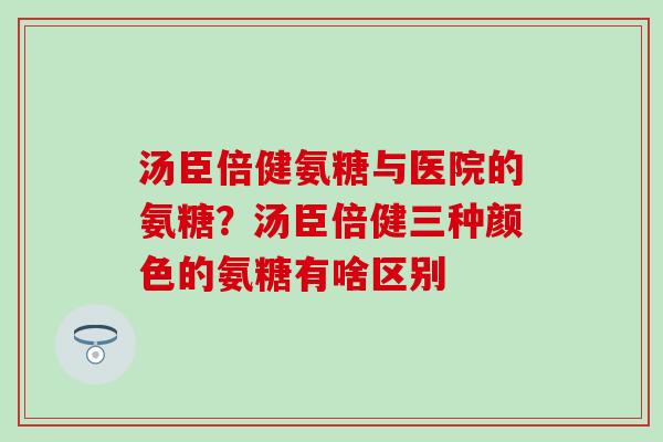 汤臣倍健氨糖与医院的氨糖？汤臣倍健三种颜色的氨糖有啥区别