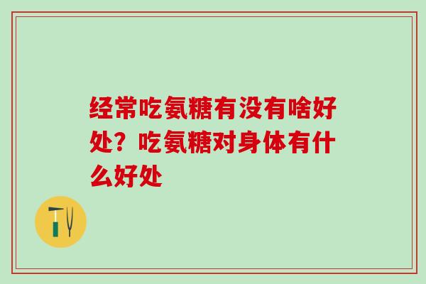 经常吃氨糖有没有啥好处？吃氨糖对身体有什么好处