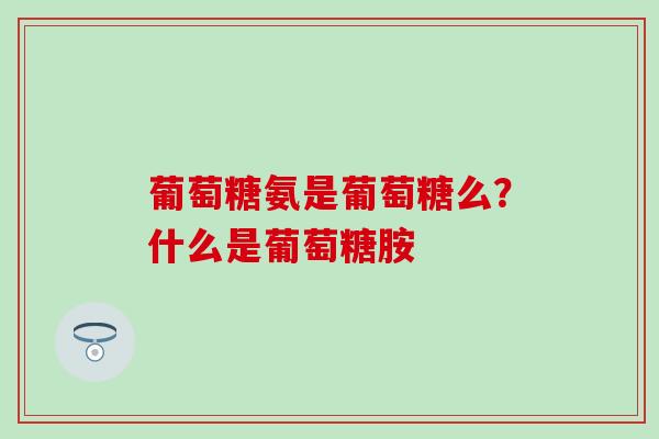 葡萄糖氨是葡萄糖么？什么是葡萄糖胺