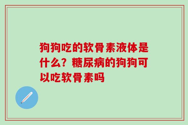 狗狗吃的软骨素液体是什么？糖尿病的狗狗可以吃软骨素吗