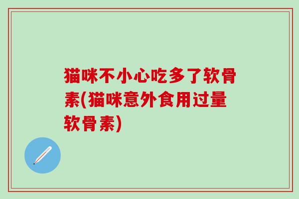猫咪不小心吃多了软骨素(猫咪意外食用过量软骨素)