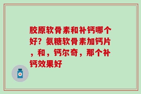 胶原软骨素和补钙哪个好？氨糖软骨素加钙片，和，钙尔奇，那个补钙效果好