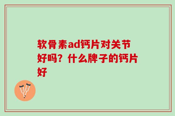 软骨素ad钙片对关节好吗？什么牌子的钙片好
