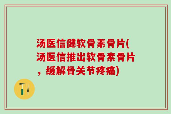 汤医信健软骨素骨片(汤医信推出软骨素骨片，缓解骨关节疼痛)