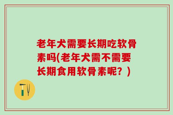 老年犬需要长期吃软骨素吗(老年犬需不需要长期食用软骨素呢?) 老年犬需要长期吃软骨素吗(老年犬需不需要长期食用软骨素呢?)