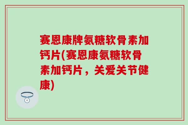 赛恩康牌氨糖软骨素加钙片(赛恩康氨糖软骨素加钙片，关爱关节健康)
