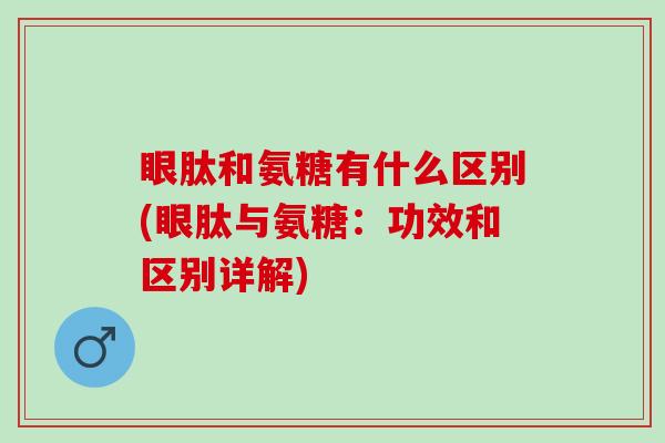 眼肽和氨糖有什么区别(眼肽与氨糖：功效和区别详解)