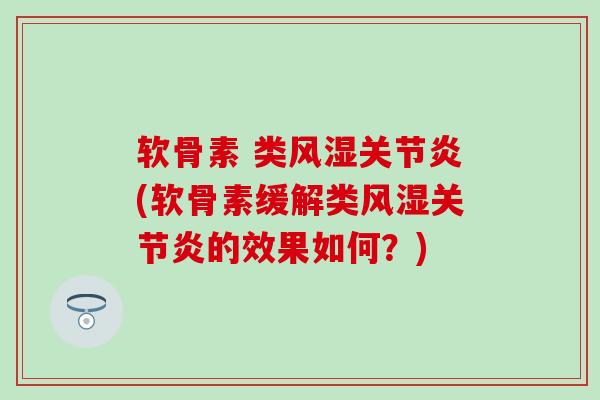 软骨素 类风湿关节炎(软骨素缓解类风湿关节炎的效果如何？)
