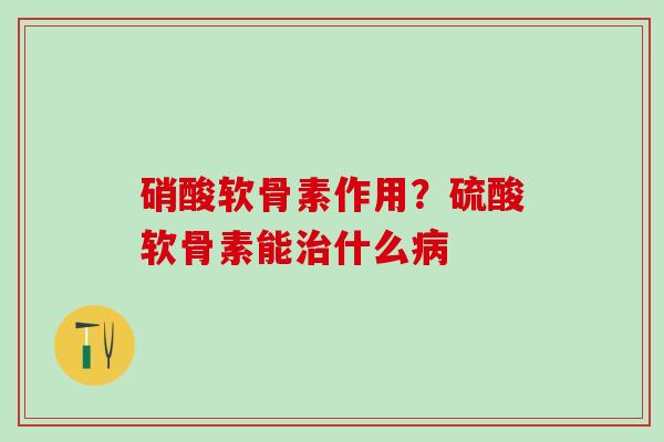 硝酸软骨素作用？硫酸软骨素能治什么病