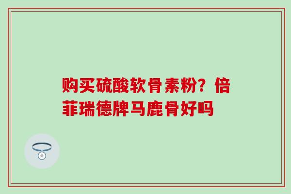 购买硫酸软骨素粉?倍菲瑞德牌马鹿骨好吗 购买硫酸软骨素粉?倍菲瑞德牌马鹿骨好吗