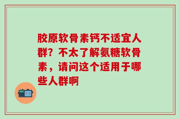 胶原软骨素钙不适宜人群？不太了解氨糖软骨素，请问这个适用于哪些人群啊