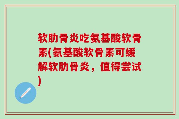 软肋骨炎吃氨基酸软骨素(氨基酸软骨素可缓解软肋骨炎，值得尝试)