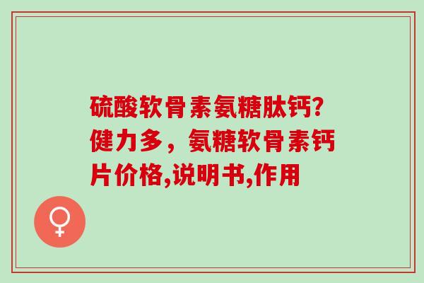 硫酸软骨素氨糖肽钙？健力多，氨糖软骨素钙片价格,说明书,作用
