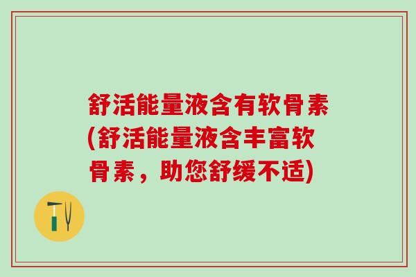 舒活能量液含有软骨素(舒活能量液含丰富软骨素，助您舒缓不适)