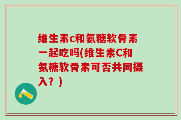 维生素c和氨糖软骨素一起吃吗(维生素C和氨糖软骨素可否共同摄入？)