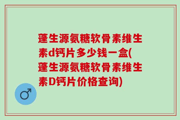 蓬生源氨糖软骨素维生素d钙片多少钱一盒(蓬生源氨糖软骨素维生素D钙片价格查询)