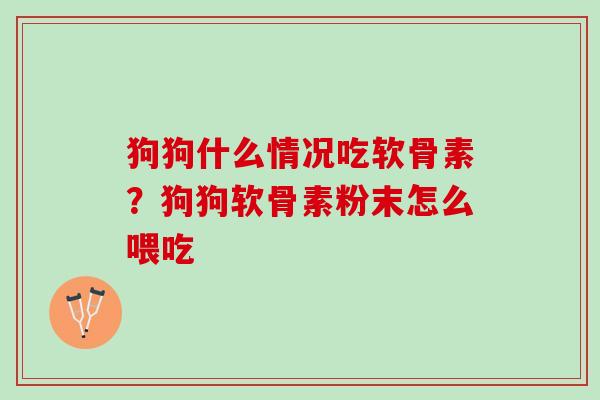 狗狗什么情况吃软骨素？狗狗软骨素粉末怎么喂吃