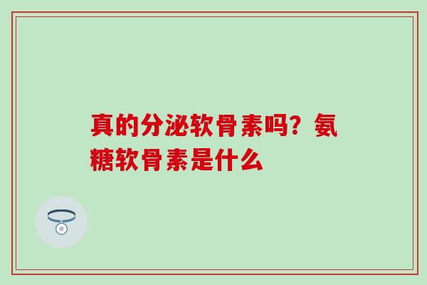 真的分泌软骨素吗？氨糖软骨素是什么