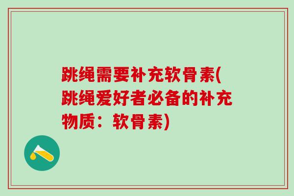 跳绳需要补充软骨素(跳绳爱好者必备的补充物质：软骨素)