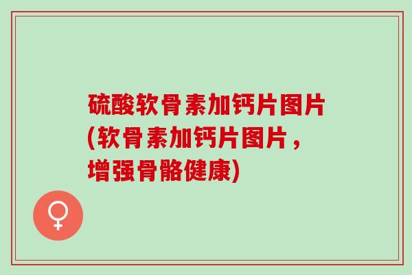 硫酸软骨素加钙片图片(软骨素加钙片图片，增强骨骼健康)