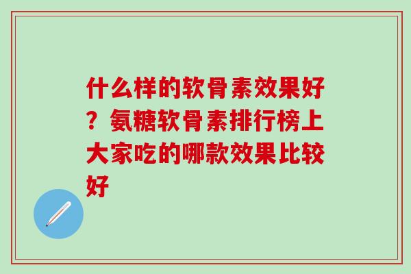 什么样的软骨素效果好？氨糖软骨素排行榜上大家吃的哪款效果比较好
