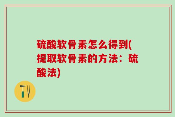 硫酸软骨素怎么得到(提取软骨素的方法：硫酸法)