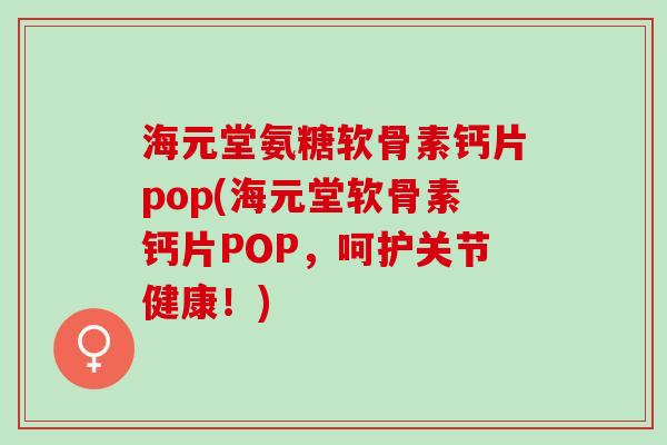 海元堂氨糖软骨素钙片pop(海元堂软骨素钙片POP，呵护关节健康！)