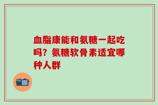 血脂康能和氨糖一起吃吗？氨糖软骨素适宜哪种人群