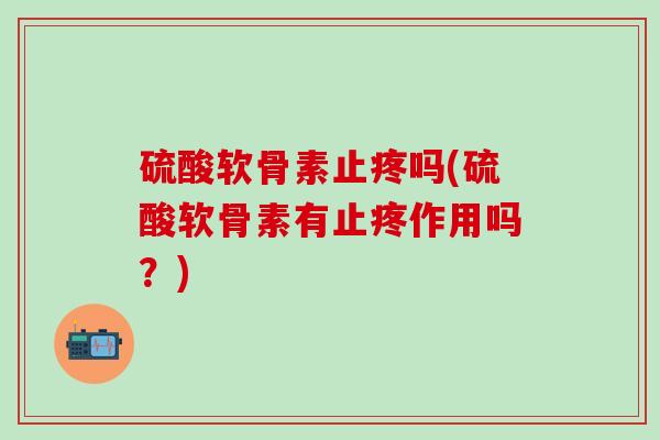 硫酸软骨素止疼吗(硫酸软骨素有止疼作用吗？)