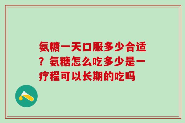 氨糖一天口服多少合适？氨糖怎么吃多少是一疗程可以长期的吃吗