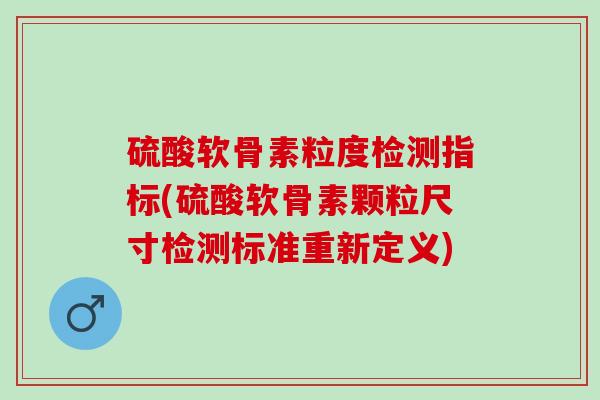 硫酸软骨素粒度检测指标(硫酸软骨素颗粒尺寸检测标准重新定义)