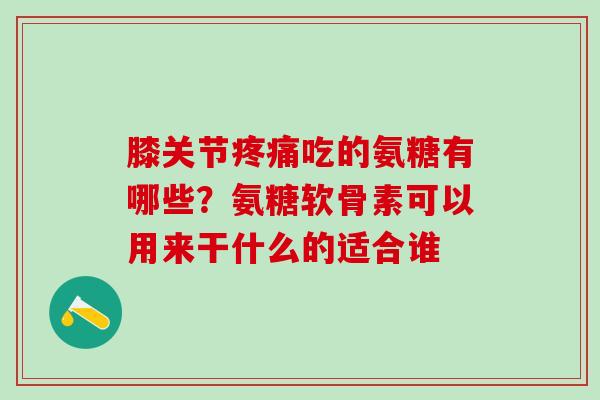 膝关节疼痛吃的氨糖有哪些？氨糖软骨素可以用来干什么的适合谁