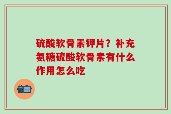 硫酸软骨素钾片？补充氨糖硫酸软骨素有什么作用怎么吃