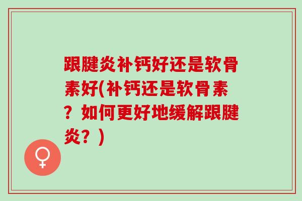 跟腱炎补钙好还是软骨素好(补钙还是软骨素？如何更好地缓解跟腱炎？)