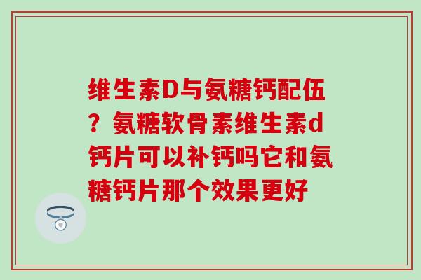 维生素D与氨糖钙配伍？氨糖软骨素维生素d钙片可以补钙吗它和氨糖钙片那个效果更好