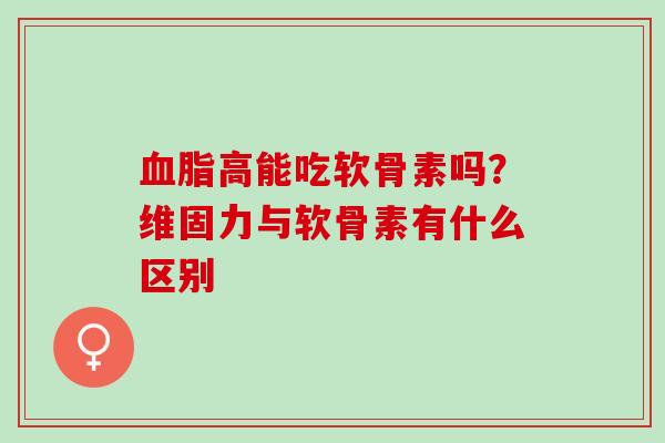 高能吃软骨素吗？维固力与软骨素有什么区别