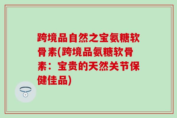 跨境品自然之宝氨糖软骨素(跨境品氨糖软骨素：宝贵的天然关节保健佳品)