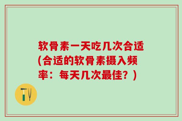 软骨素一天吃几次合适(合适的软骨素摄入频率：每天几次佳？)