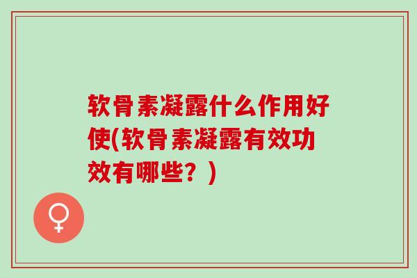 软骨素凝露什么作用好使(软骨素凝露有效功效有哪些？)